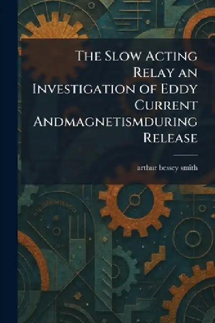 The Slow Acting Relay an Investigation of Eddy Current Andmagnetismduring Release by Arthur Bessey Smith