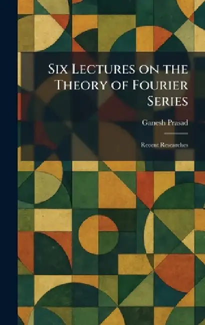 Six Lectures on the Theory of Fourier Series: Recent Researches by Ganesh Prasad