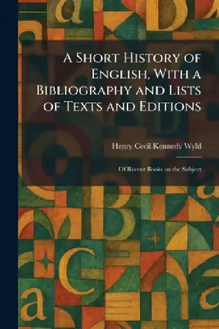 A Short History of English, With a Bibliography and Lists of Texts and Editions: Of Recent Books on the Subject by Henry Cecil Kennedy Wyld