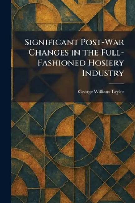 Significant Post-War Changes in the Full-Fashioned Hosiery Industry by George William Taylor