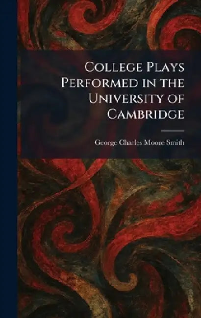 College Plays Performed in the University of Cambridge by George Charles Moore Smith