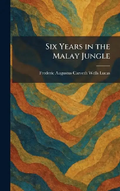 Six Years in the Malay Jungle by Frederic Augustus Carveth Wells Lucas
