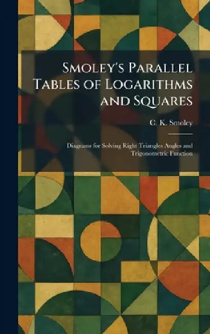 Smoley's Parallel Tables of Logarithms and Squares: Diagrams for Solving Right Triangles Angles and Trigonometric Function by C. K. Smoley