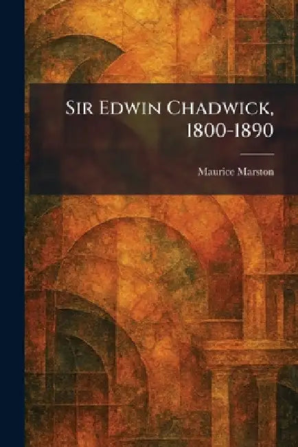 Sir Edwin Chadwick, 1800-1890 by Maurice Marston