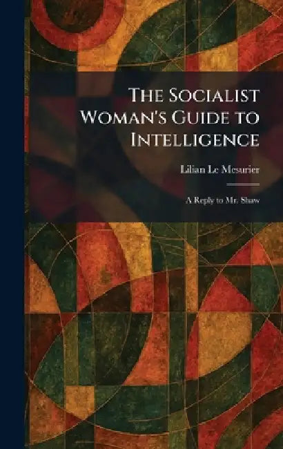 The Socialist Woman's Guide to Intelligence: A Reply to Mr. Shaw by Lilian Le Mesurier