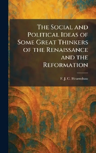 The Social and Political Ideas of Some Great Thinkers of the Renaissance and the Reformation by F. J. C. Hearnshaw