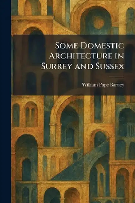 Some Domestic Architecture in Surrey and Sussex by William Pope Barney