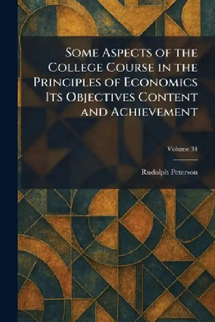 Some Aspects of the College Course in the Principles of Economics Its Objectives Content and Achievement by Rudolph Peterson