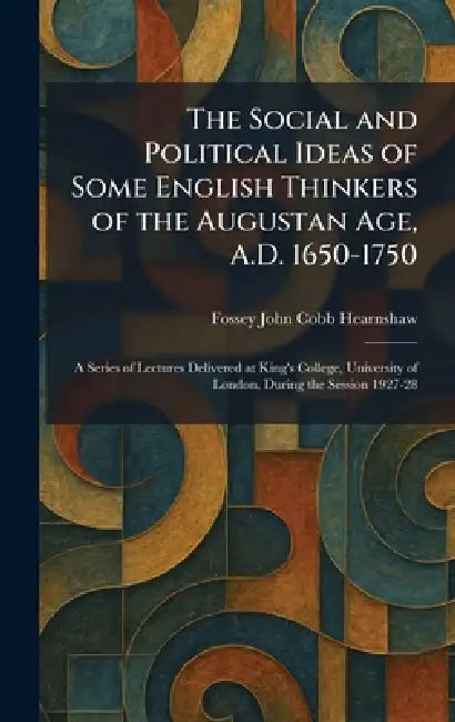 The Social and Political Ideas of Some English Thinkers of the Augustan Age, A.D. 1650-1750: A Series of Lectures Delivered at King's College, Univers by Fossey John Cobb Hearnshaw