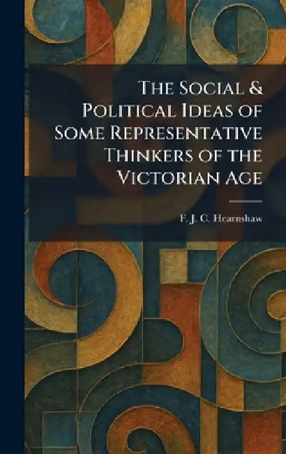 The Social & Political Ideas of Some Representative Thinkers of the Victorian Age by F. J. C. Hearnshaw