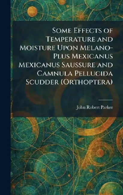 Some Effects of Temperature and Moisture Upon Melano-Plus Mexicanus Mexicanus Saussure and Camnula Pellucida Scudder (Orthoptera) by John Robert Parker