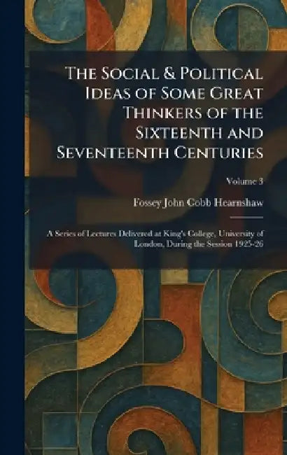 The Social & Political Ideas of Some Great Thinkers of the Sixteenth and Seventeenth Centuries: A Series of Lectures Delivered at King's College, Univ by Fossey John Cobb Hearnshaw