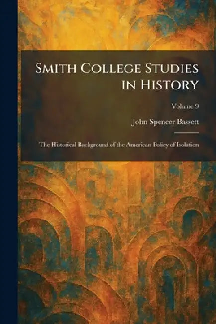 Smith College Studies in History: The Historical Background of the American Policy of Isolation by John Spencer Bassett