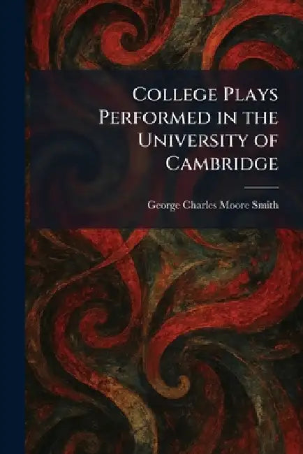 College Plays Performed in the University of Cambridge by George Charles Moore Smith