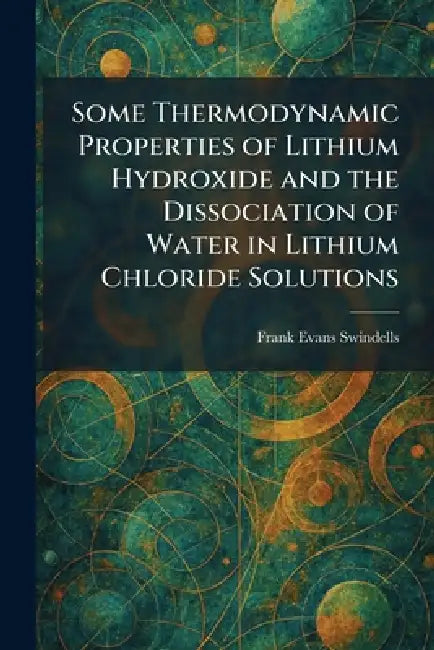 Some Thermodynamic Properties of Lithium Hydroxide and the Dissociation of Water in Lithium Chloride Solutions by Frank Evans Swindells