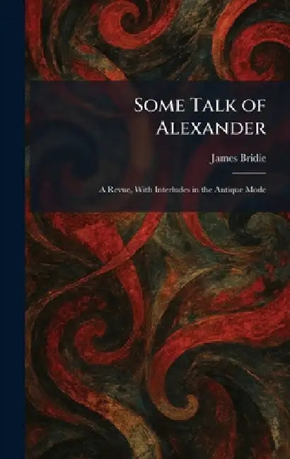 Some Talk of Alexander: A Revue, With Interludes in the Antique Mode by James Bridie