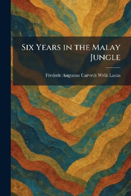 Six Years in the Malay Jungle by Frederic Augustus Carveth Wells Lucas