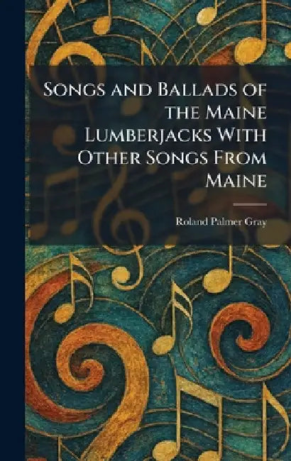 Songs and Ballads of the Maine Lumberjacks With Other Songs From Maine by Roland Palmer Gray