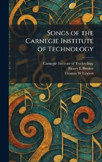 Songs of the Carnegie Institute of Technology by Carnegie Institute of Technology, Henry L. Bunker, Thomas W. Lippert