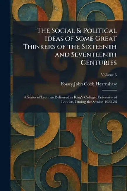 The Social & Political Ideas of Some Great Thinkers of the Sixteenth and Seventeenth Centuries: A Series of Lectures Delivered at King's College, Univ by Fossey John Cobb Hearnshaw