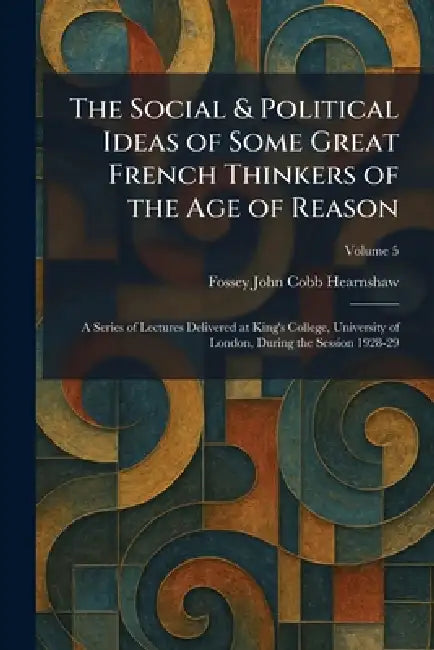The Social & Political Ideas of Some Great French Thinkers of the Age of Reason: A Series of Lectures Delivered at King's College, University of Londo by Fossey John Cobb Hearnshaw