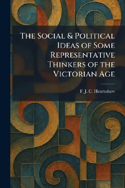 The Social & Political Ideas of Some Representative Thinkers of the Victorian Age by F. J. C. Hearnshaw