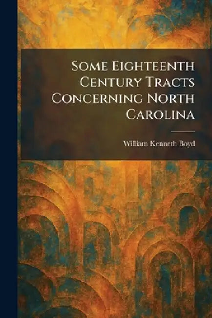 Some Eighteenth Century Tracts Concerning North Carolina by William Kenneth Boyd