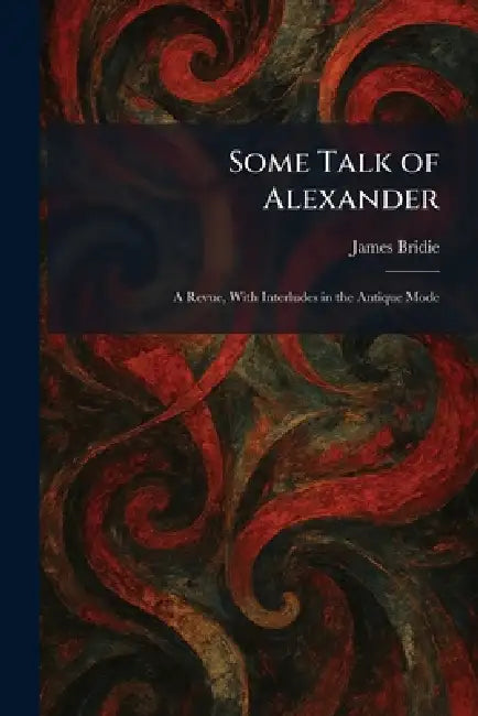 Some Talk of Alexander: A Revue, With Interludes in the Antique Mode by James Bridie