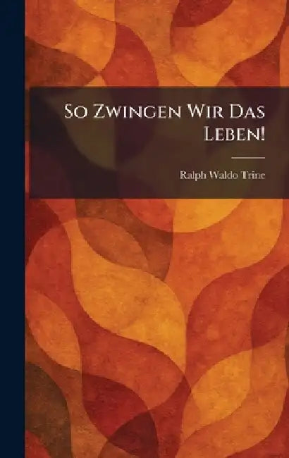So Zwingen Wir Das Leben! by Ralph Waldo Trine