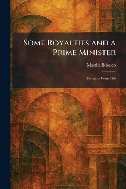 Some Royalties and a Prime Minister: Portraits From Life by Marthe Bibesco