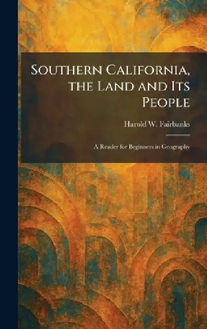 Southern California, the Land and Its People: A Reader for Beginners in Geography by Harold W. Fairbanks