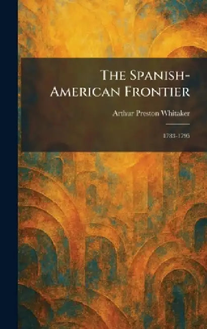 The Spanish-American Frontier: 1783-1795 by Arthur Preston Whitaker