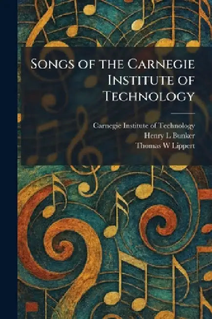 Songs of the Carnegie Institute of Technology by Carnegie Institute of Technology, Henry L. Bunker, Thomas W. Lippert