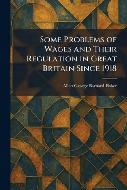 Some Problems of Wages and Their Regulation in Great Britain Since 1918 by Allan George Barnard Fisher