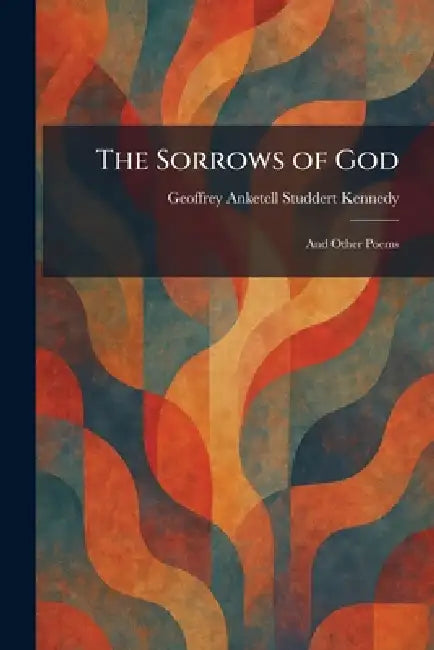 The Sorrows of God: And Other Poems by Geoffrey Anketell Studdert Kennedy