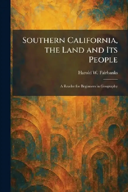 Southern California, the Land and Its People: A Reader for Beginners in Geography by Harold W. Fairbanks