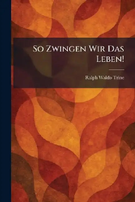 So Zwingen Wir Das Leben! by Ralph Waldo Trine