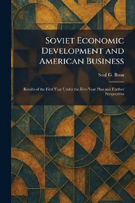 Soviet Economic Development and American Business: Results of the First Year Under the Five-Year Plan and Further Perspectives by Saul G. Bron