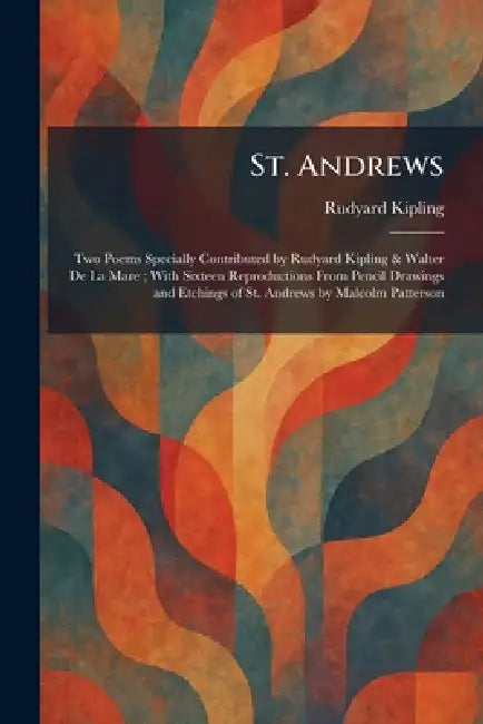 St. Andrews: Two Poems Specially Contributed by Rudyard Kipling & Walter De La Mare; With Sixteen Reproductions From Pencil Drawings and Etchings of S by Rudyard Kipling