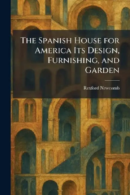 The Spanish House for America Its Design, Furnishing, and Garden by Rexford Newcomb