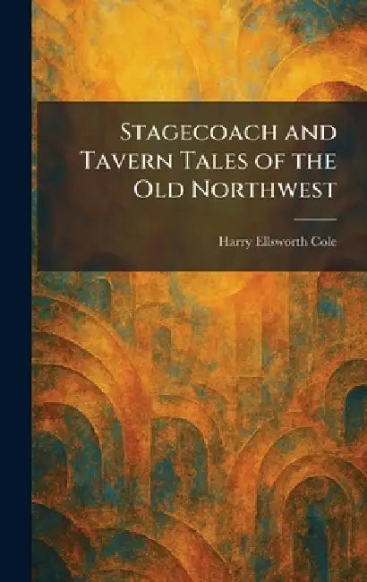 Stagecoach and Tavern Tales of the Old Northwest by Harry Ellsworth Cole