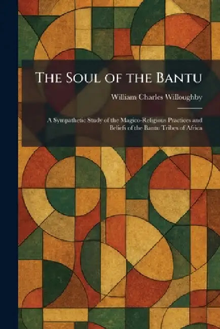 The Soul of the Bantu: A Sympathetic Study of the Magico-Religious Practices and Beliefs of the Bantu Tribes of Africa by William Charles Willoughby