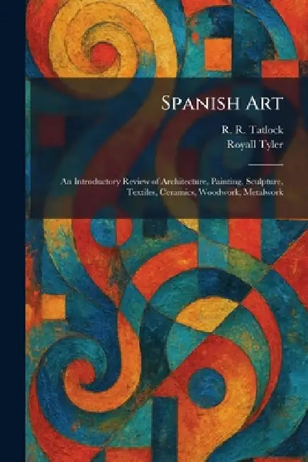 Spanish Art: An Introductory Review of Architecture, Painting, Sculpture, Textiles, Ceramics, Woodwork, Metalwork by R. R. Tatlock, Royall Tyler