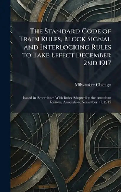 The Standard Code of Train Rules, Block Signal and Interlocking Rules to Take Effect December 2nd 1917: Issued in Accordance With Rules Adopted by the by Milwaukee And St Paul Rail Chicago