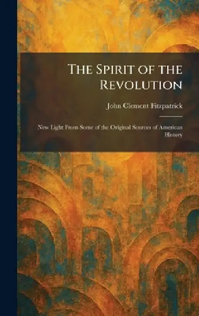 The Spirit of the Revolution: New Light From Some of the Original Sources of American History by John Clement Fitzpatrick