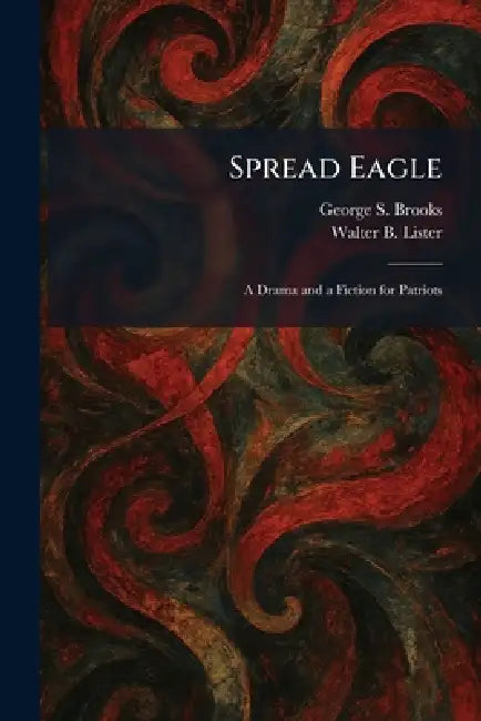 Spread Eagle: A Drama and a Fiction for Patriots by George S. Brooks, Walter B. Lister
