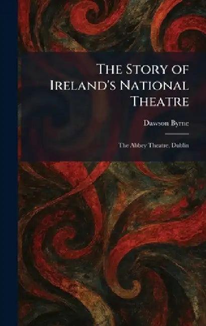 The Story of Ireland's National Theatre: The Abbey Theatre, Dublin by Dawson Byrne