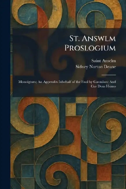 St. Answlm Proslogium: Monolgium; An Appendix Inbehalf of the Fool by Gaunilon; And Cur Deus Homo by Anselm, Sidney Norton Deane