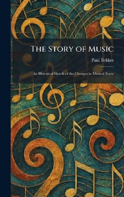 The Story of Music: An Historical Sketch of the Changes in Musical Form by Paul Bekker