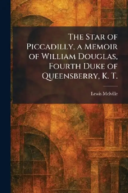 The Star of Piccadilly, a Memoir of William Douglas, Fourth Duke of Queensberry, K. T. by Lewis Melville